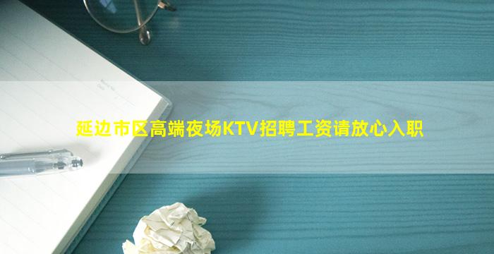 延边市区高端夜场KTV招聘工资请放心入职